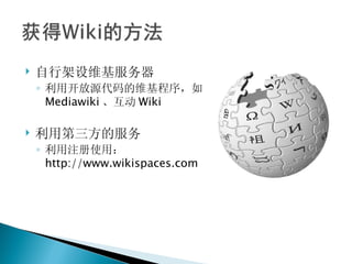   自行架设维基服务器
    ◦ 利用开放源代码的维基程序，如
      Mediawiki 、互动 Wiki

   利用第三方的服务
    ◦ 利用注册使用：
      http://www.wikispaces.com
 