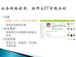    注册
    ◦ http://10.1.150.16/uchome
    ◦ 请用真实姓名注册
   好友维护
    ◦ 本班师生尽可能相互添加为
      好友
   信息发布
    ◦ 发布日志、状态等，关注他
      人的动态
 