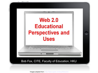 Web 2.0 Educational Perspectives and Uses Bob Fox, CITE, Faculty of Education, HKU Images adapted from :  http://www.apple.com/ipad/features/ 