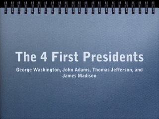 The 4 First Presidents
George Washington, John Adams, Thomas Jefferson, and
                   James Madison
 