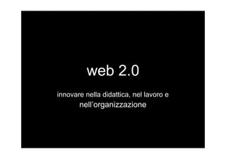 web 2.0
innovare nella didattica, nel lavoro e 
       nell’organizzazione
 