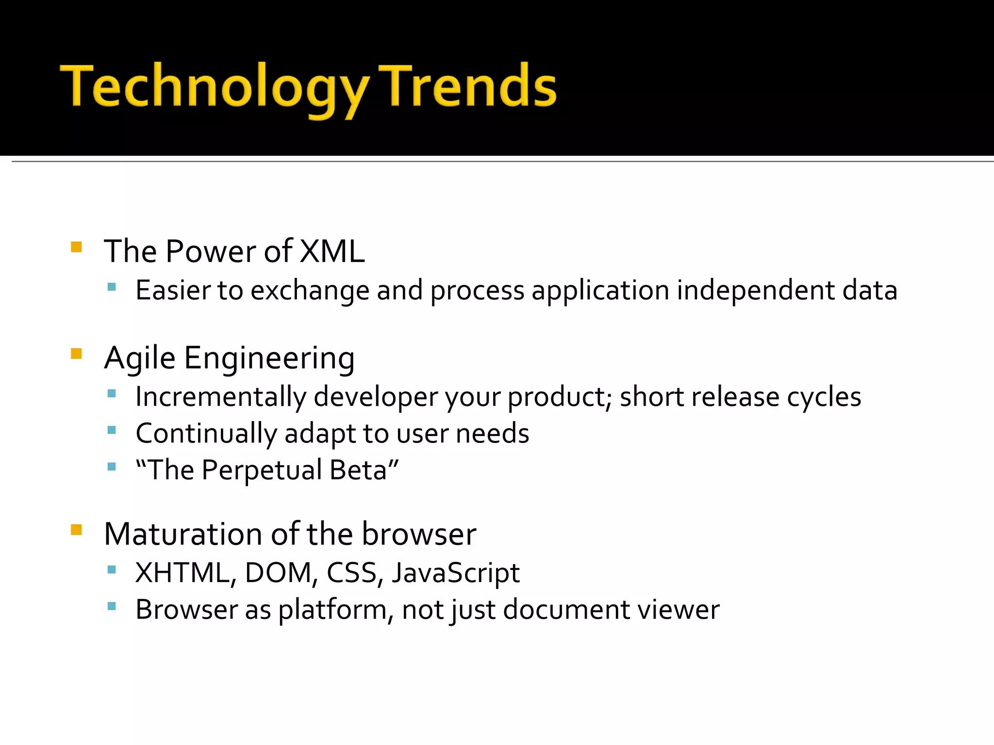 The Power of XML Easier to exchange and process application independent data Agile Engineering Incrementally developer your product; short release cycles Continually adapt to user needs “ The Perpetual Beta” Maturation of the browser XHTML, DOM, CSS, JavaScript Browser as platform, not just document viewer 