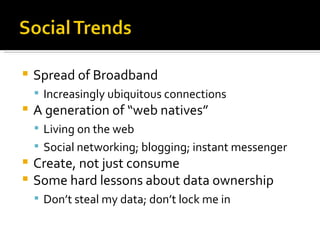 Spread of Broadband Increasingly ubiquitous connections A generation of “web natives” Living on the web  Social networking; blogging; instant messenger  Create, not just consume Some hard lessons about data ownership Don’t steal my data; don’t lock me in 