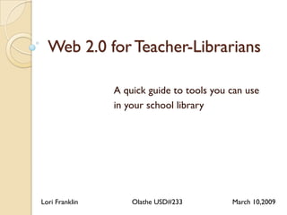 Web 2.0 for Teacher-Librarians

                A quick guide to tools you can use
                in your school library




Lori Franklin       Olathe USD#233         March 10,2009
 