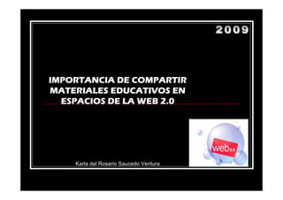 IMPORTANCIA DE COMPARTIR
MATERIALES EDUCATIVOS EN
  ESPACIOS DE LA WEB 2.0




    Karla del Rosario Saucedo Ventura
 
