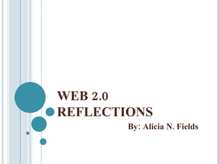 WEB 2.0 REFLECTIONS  By: Alicia N. Fields  
