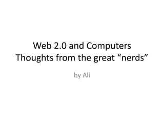 Web 2.0 and Computers
Thoughts from the great “nerds”
             by Ali
 