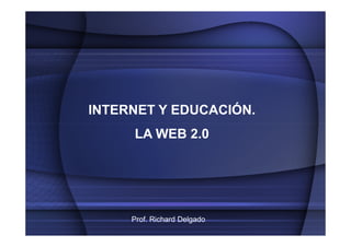 INTERNET Y EDUCACIÓN.
     LA WEB 2.0




     Prof. Richard Delgado
 