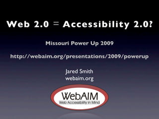 Web 2.0 = Accessibility 2.0?
           Missouri Power Up 2009

http://webaim.org/presentations/2009/powerup

                 Jared Smith
                 webaim.org
 