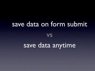 save data on form submit
            vs
    save data anytime
 