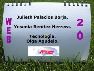 Julieth Palacios Borja.   Yesenia Benìtez Herrera.   Tecnologìa. Olga Agudelo.            WEB 2.0 
