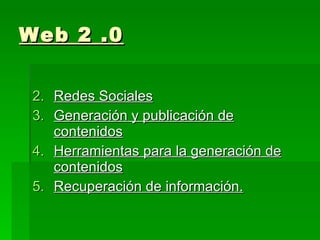 Web 2 .0 Redes Sociales Generación y publicación de contenidos Herramientas para la generación de contenidos Recuperación de información. 