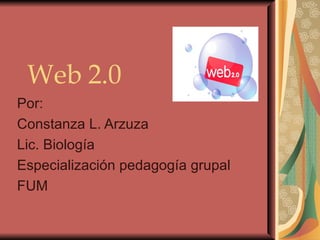 Web 2.0 Por: Constanza L. Arzuza Lic. Biología Especialización pedagogía grupal  FUM 