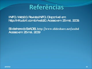INFO. Web2.0. Revista INFO. Disponível em: http://info.abril.com.br/web20. Acesso em: 25 mai. 2009. Slideshare do SeADB.  http://www.slideshare.net/seabd  Acesso em: 25 mai. 2009 10/06/09 