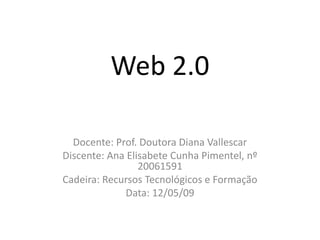 Web 2.0

  Docente: Prof. Doutora Diana Vallescar
Discente: Ana Elisabete Cunha Pimentel, nº
                 20061591
Cadeira: Recursos Tecnológicos e Formação
              Data: 12/05/09
 