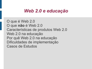 Web 2.0 e educação O que é Web 2.0 O que  não  é Web 2.0 Características de produtos Web 2.0 Web 2.0 na educação Por quê Web 2.0 na educação Dificuldades de implementação Casos de Estudos 