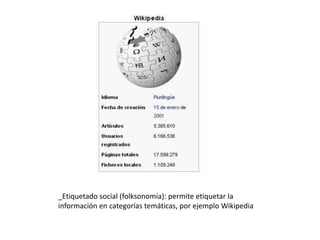 _Etiquetado social (folksonomía): permite etiquetar la información en categorías temáticas, por ejemplo Wikipedia