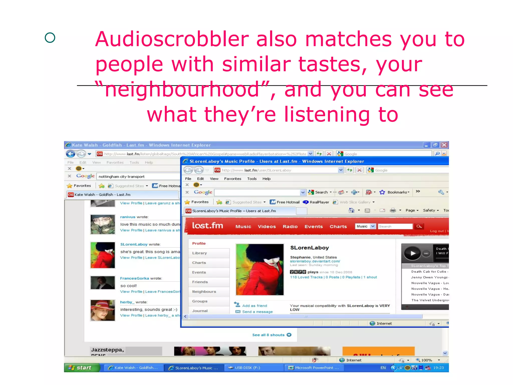 Audioscrobbler also matches you to  people with similar tastes, your  “neighbourhood”, and you can see  what they’re listening to 