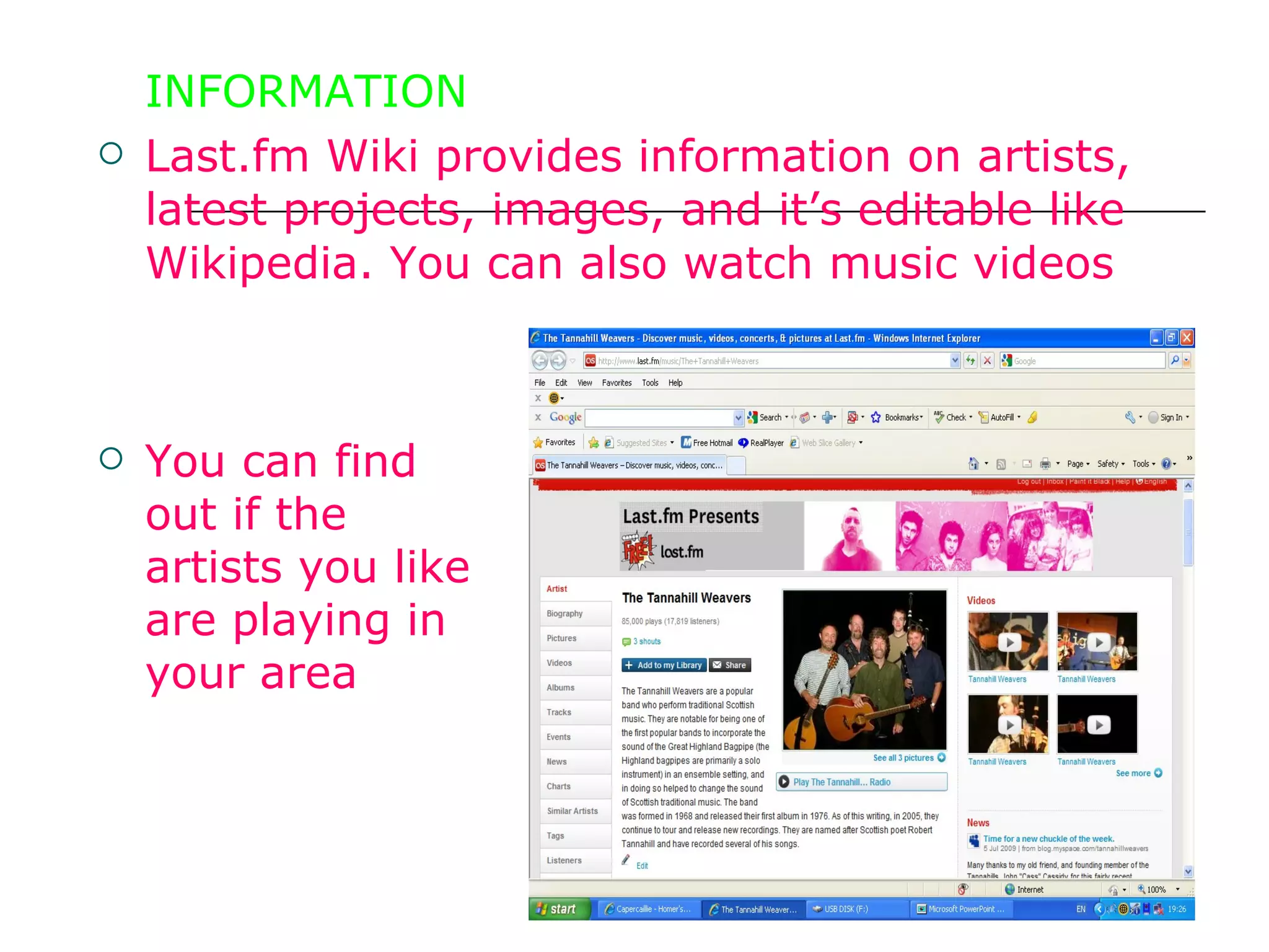 INFORMATION Last.fm Wiki provides information on artists, latest projects, images, and it’s editable like Wikipedia. You can also watch music videos You can find out if the artists you like are playing in your area 