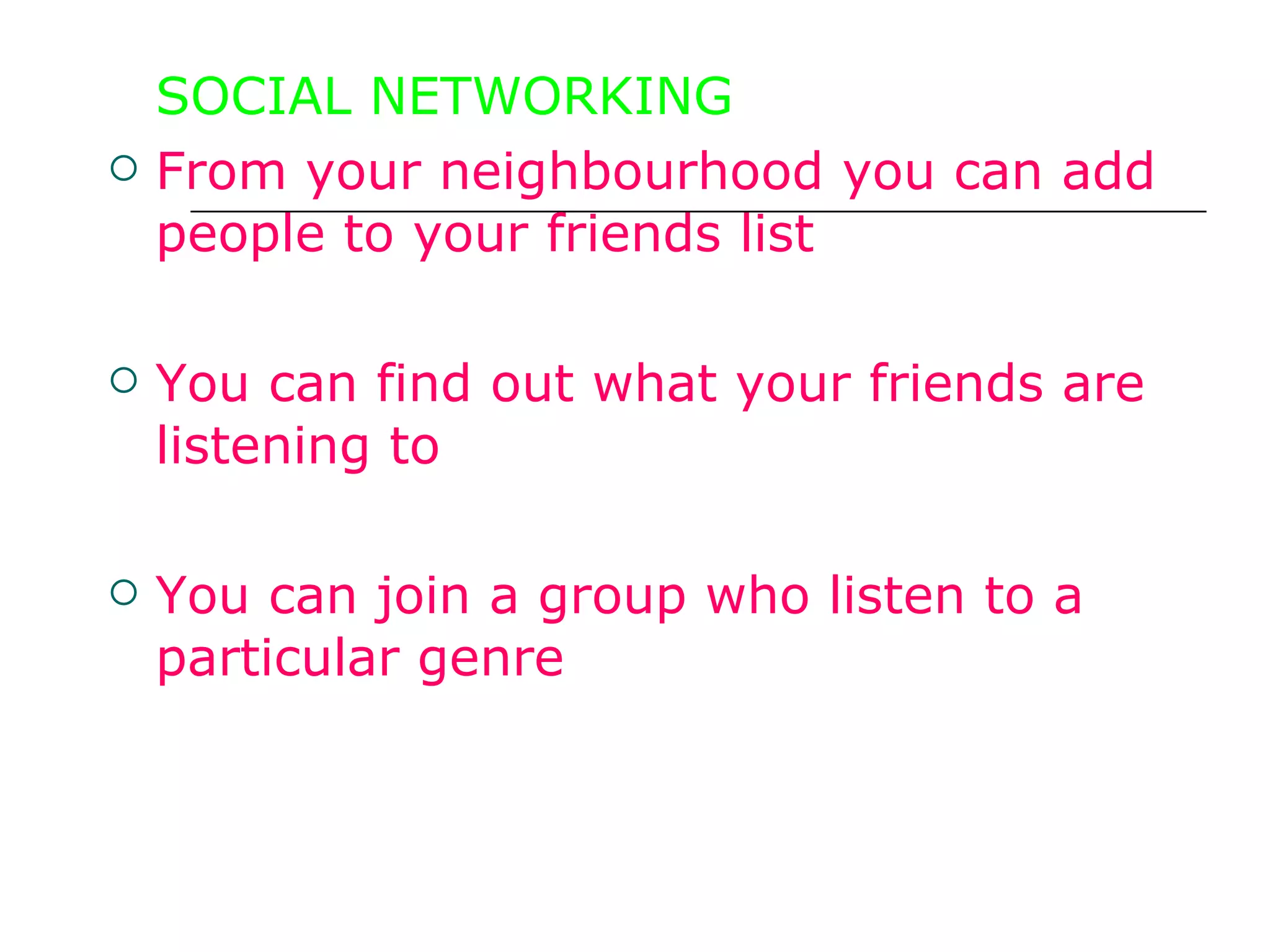 SOCIAL NETWORKING From your neighbourhood you can add people to your friends list You can find out what your friends are listening to You can join a group who listen to a particular genre 