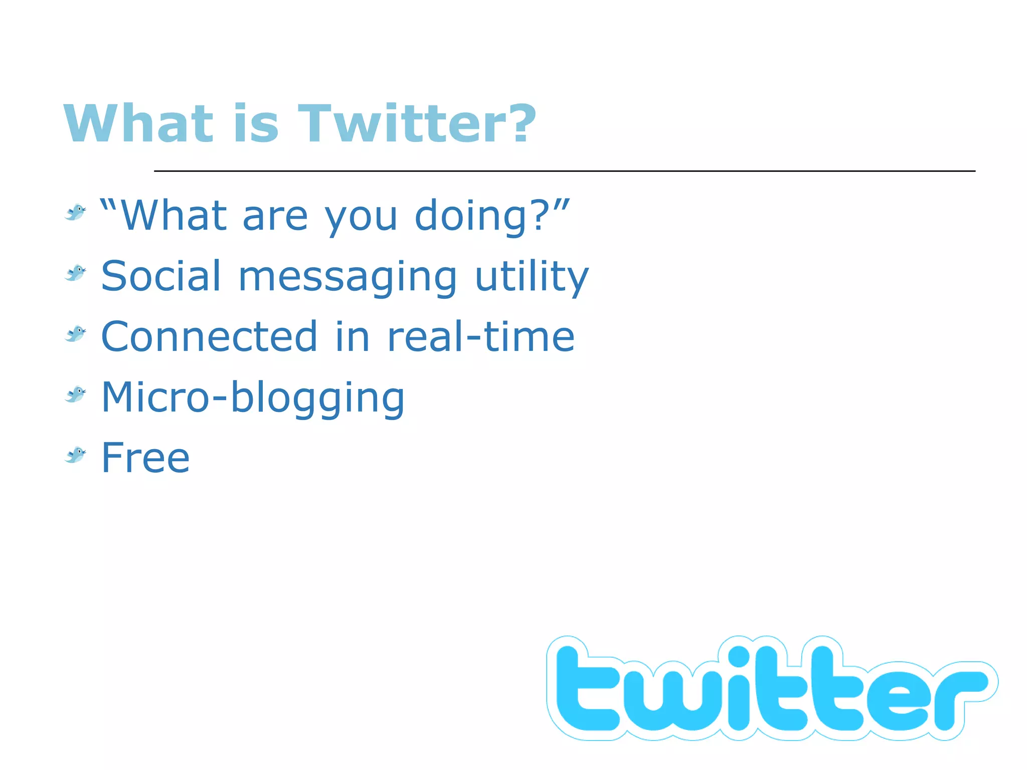 What is Twitter? “ What are you doing?” Social messaging utility  Connected in real-time Micro-blogging Free 