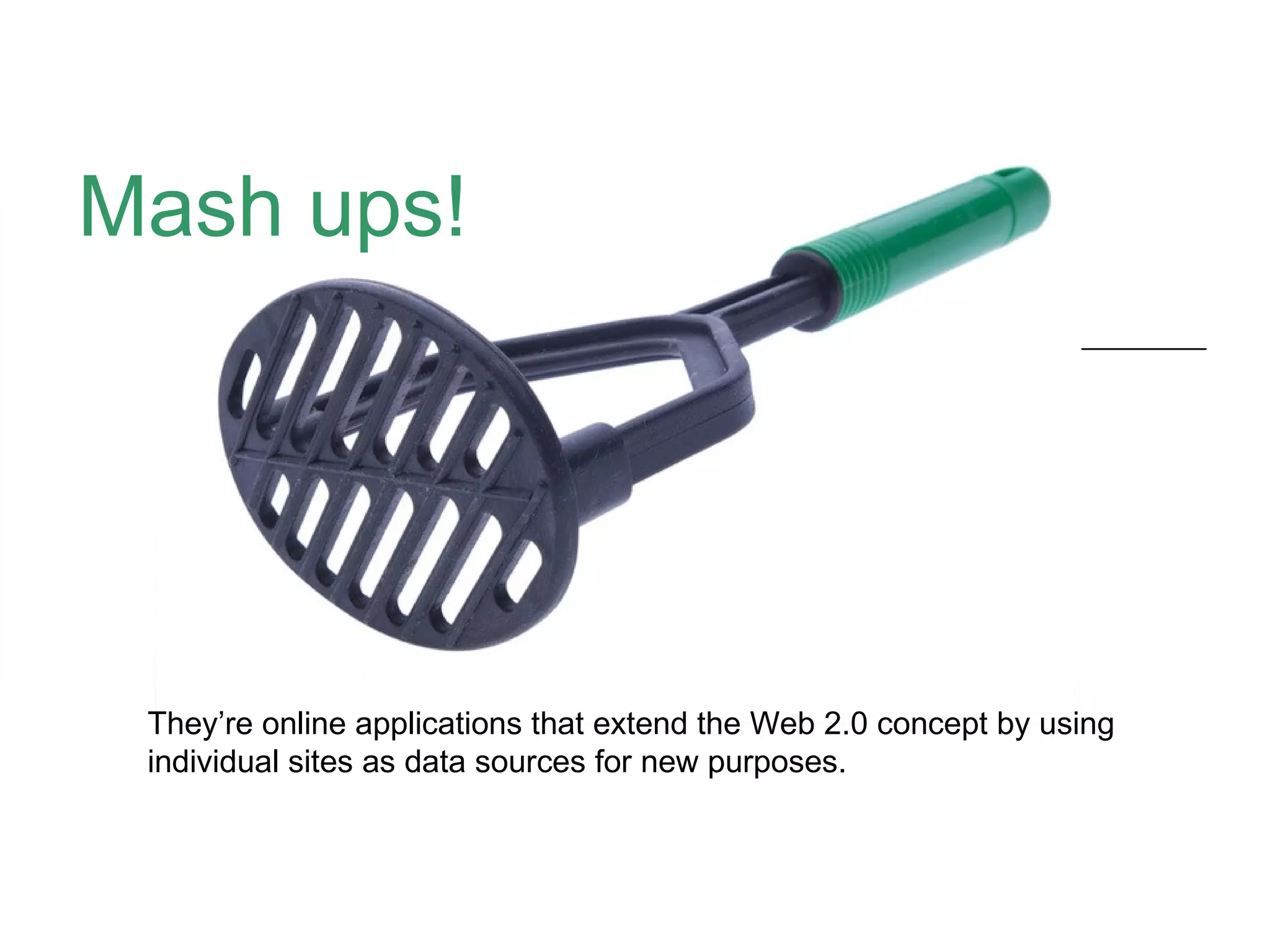 Mash ups! They’re online applications that extend the Web 2.0 concept by using individual sites as data sources for new purposes.  