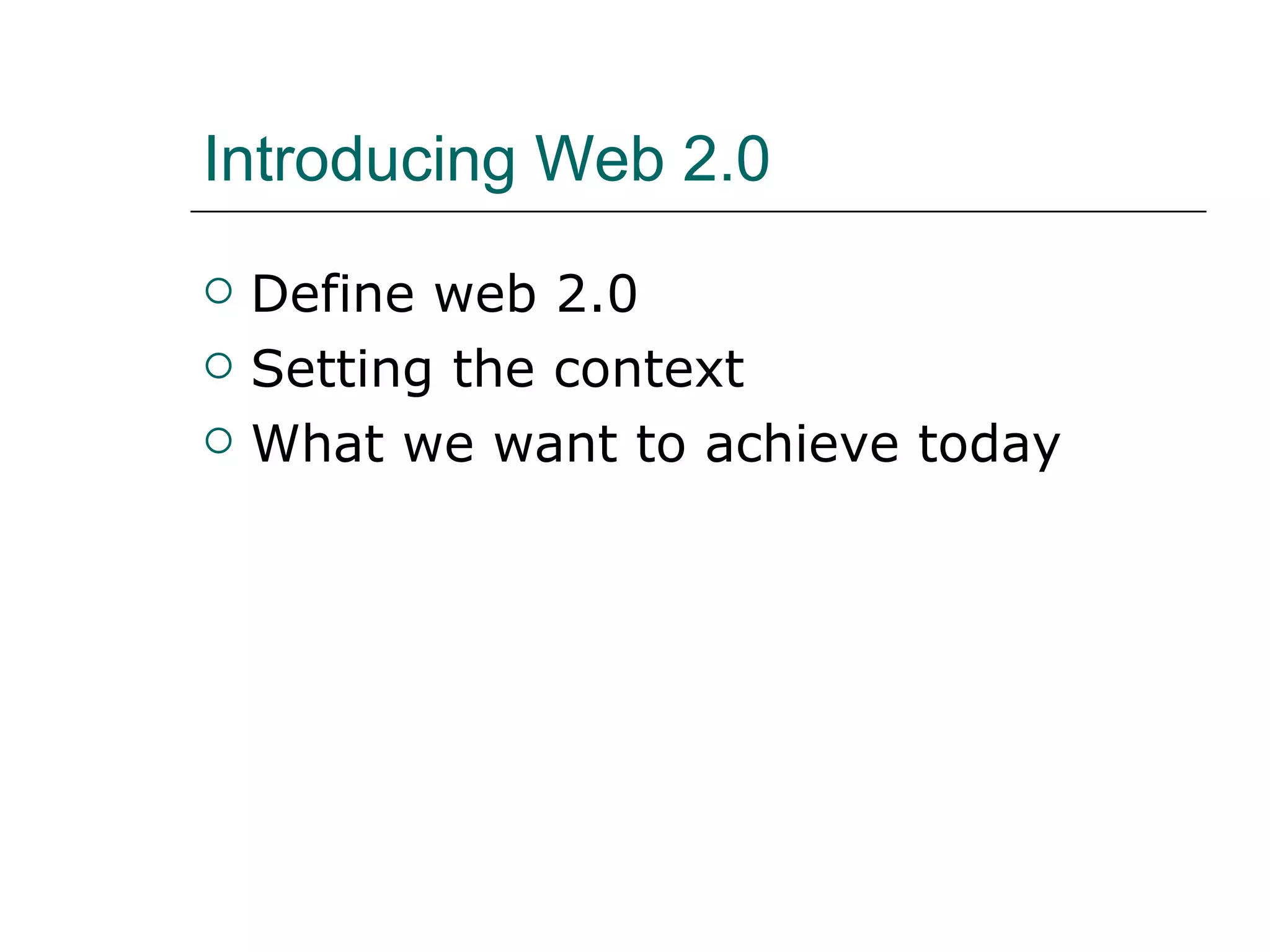 Introducing Web 2.0 Define web 2.0 Setting the context What we want to achieve today 