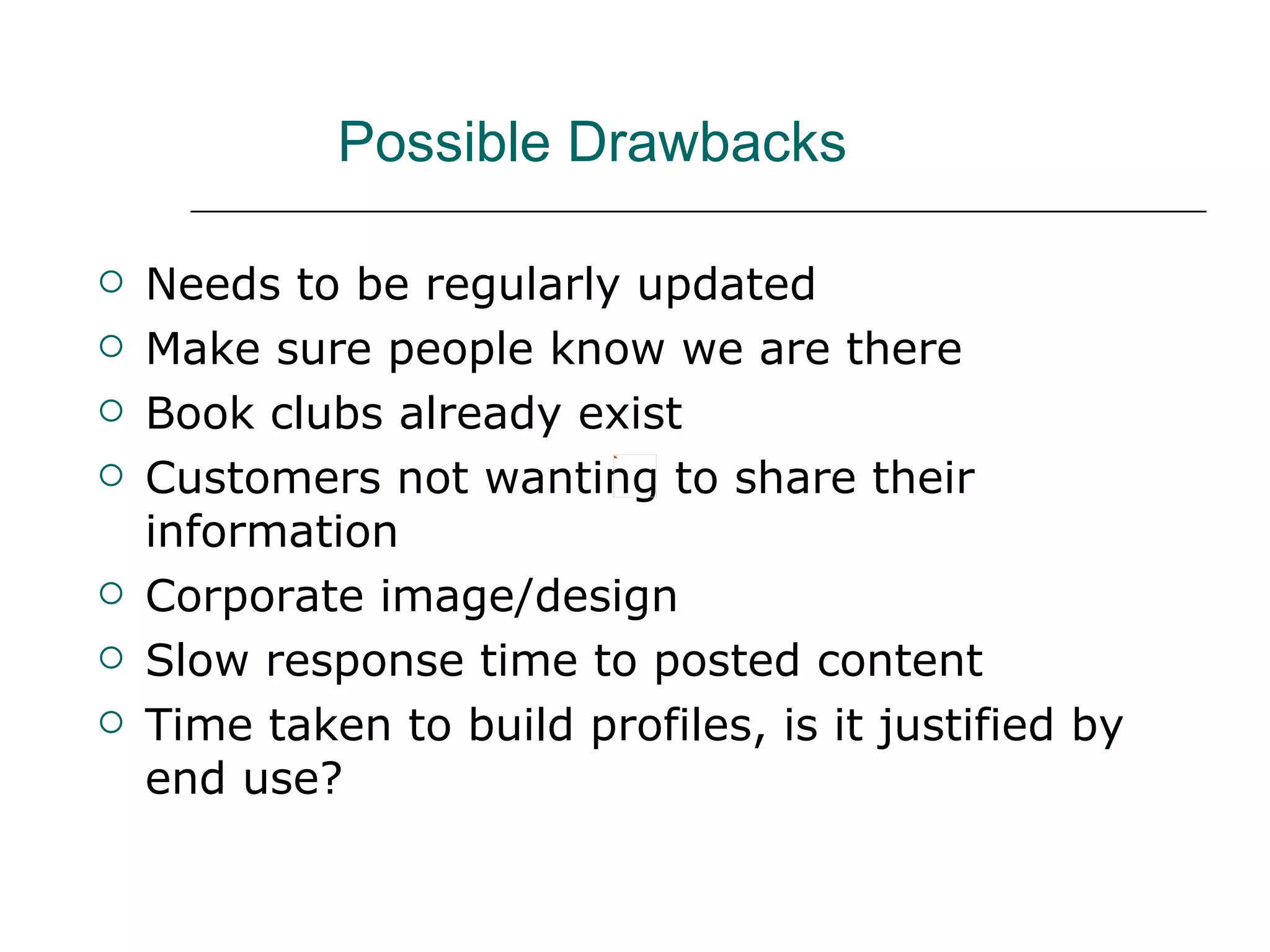 Possible Drawbacks Needs to be regularly updated Make sure people know we are there Book clubs already exist Customers not wanting to share their information Corporate image/design Slow response time to posted content Time taken to build profiles, is it justified by end use? 