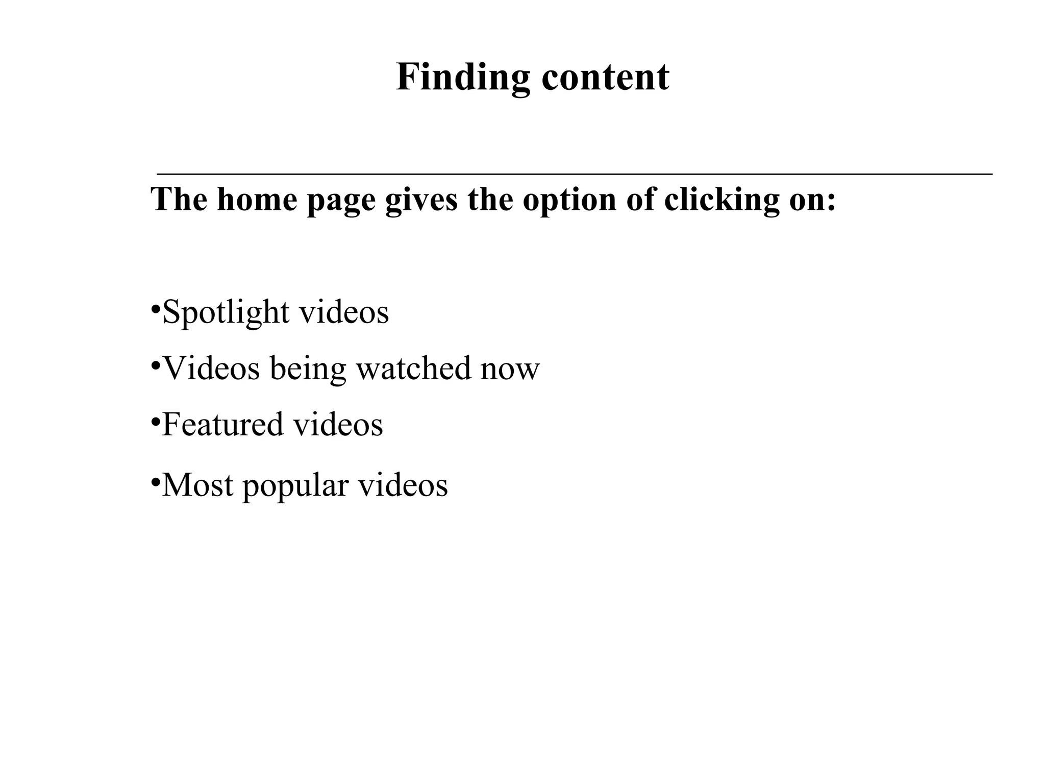   Finding content The home page gives the option of clicking on: Spotlight videos Videos being watched now Featured videos Most popular videos 