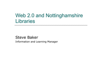 Web 2.0 and Nottinghamshire Libraries Steve Baker Information and Learning Manager 