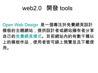 web2.0  開發 tools Open Web Design   是一個專注於免費網頁設計模板的主題網站，提供設計者或網站擁有者分享自己的 免費網頁樣式 。目前網站內約有數千種以上的模板作品，使用者皆可線上預覽並且下載使用。  