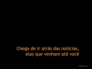 Chega de ir atrás das notícias, elas que venham até você 