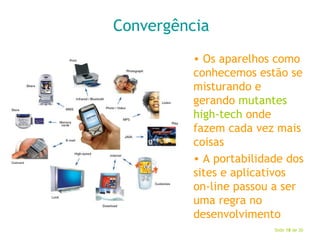 Convergência Os aparelhos como conhecemos estão se misturando e gerando  mutantes high-tech  onde fazem cada vez mais coisas A portabilidade dos sites e aplicativos on-line passou a ser uma regra no desenvolvimento 