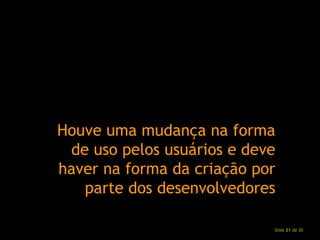 Houve uma mudança na forma de uso pelos usuários e deve haver na forma da criação por parte dos desenvolvedores 