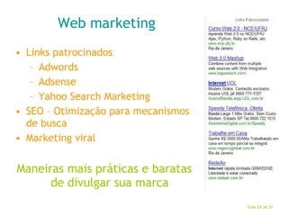 Web marketing Links patrocinados Adwords Adsense Yahoo Search Marketing SEO – Otimização para mecanismos de busca Marketing viral Maneiras mais práticas e baratas de divulgar sua marca 
