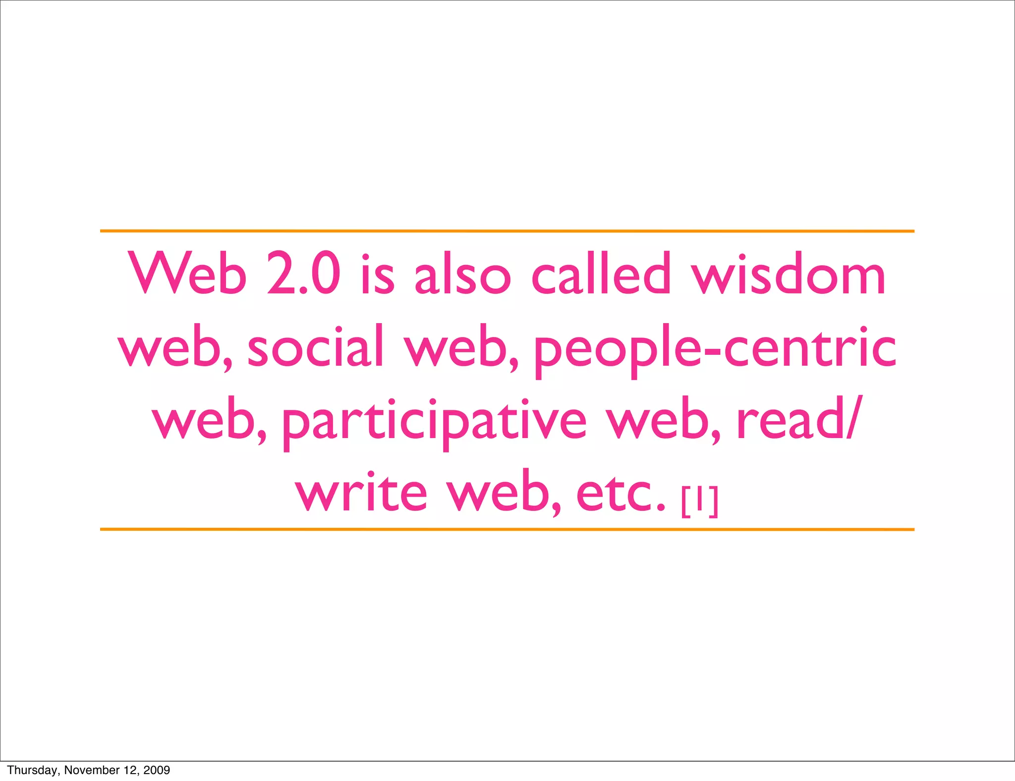 Web 2.0 is also called wisdom
                  web, social web, people-centric
                   web, participative web, read/
                         write web, etc. [1]



Thursday, November 12, 2009
 
