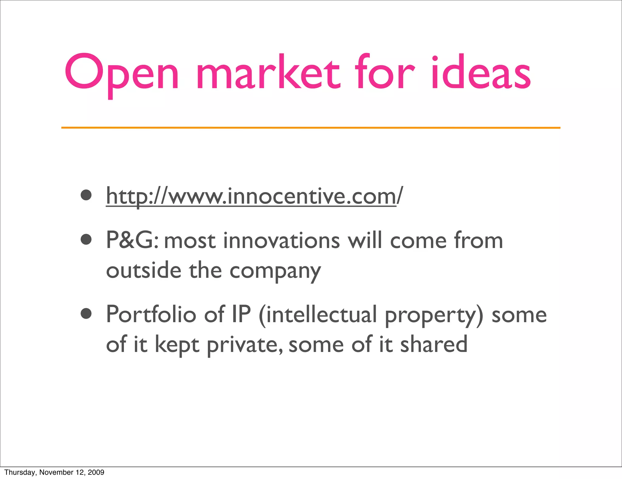 Open market for ideas

                   • http://www.innocentive.com/
                   • P&G: most innovations will come from
                              outside the company
                   • Portfolio of IP (intellectual property) some
                              of it kept private, some of it shared



Thursday, November 12, 2009
 