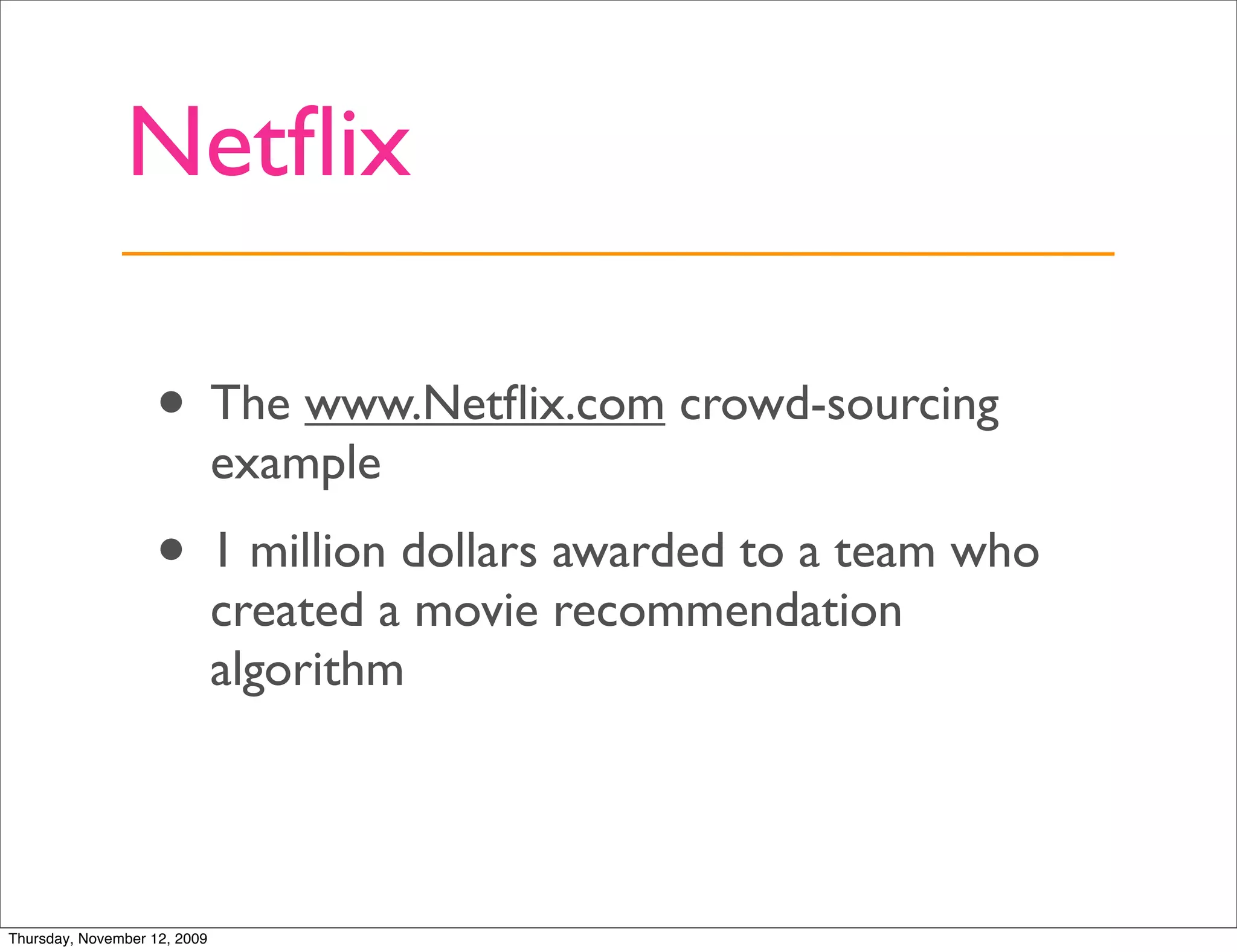 Netﬂix

                   • The www.Netﬂix.com crowd-sourcing
                              example
                   • 1 million dollars awarded to a team who
                              created a movie recommendation
                              algorithm




Thursday, November 12, 2009
 