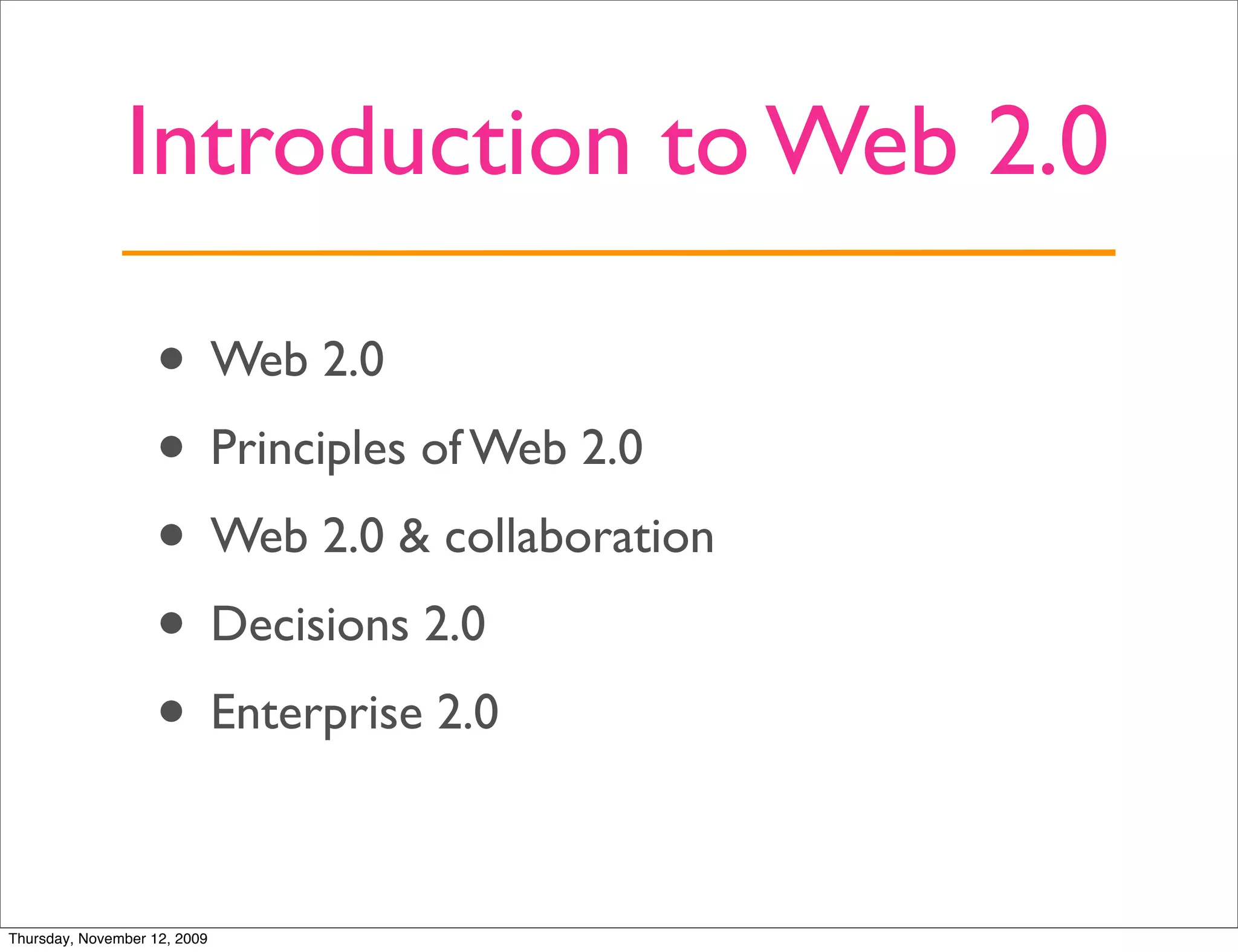 Introduction to Web 2.0

                   • Web 2.0
                   • Principles of Web 2.0
                   • Web 2.0 & collaboration
                   • Decisions 2.0
                   • Enterprise 2.0

Thursday, November 12, 2009
 
