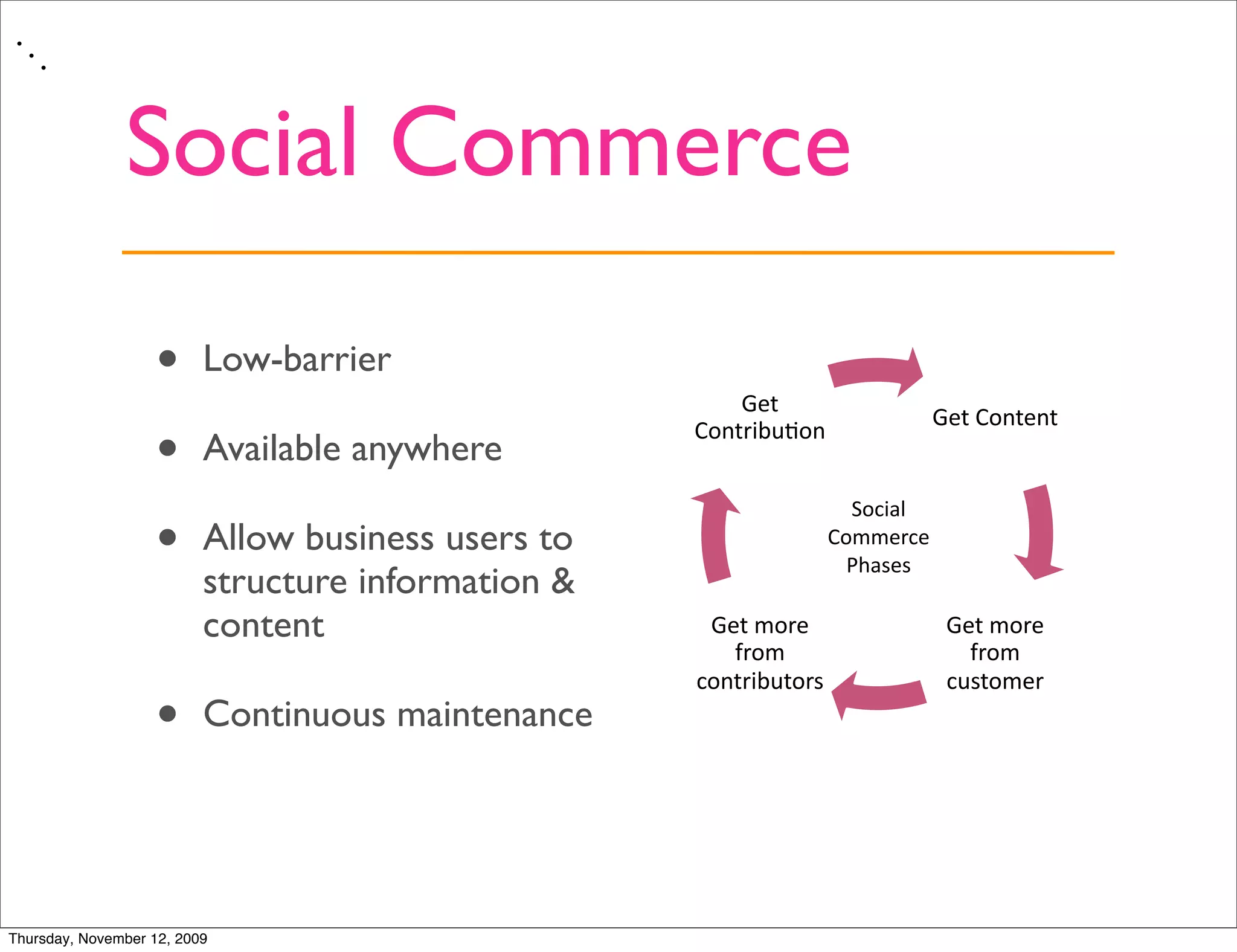 •
     •
         •




               Social Commerce

                   •      Low-barrier
                                                        !"#$
                                                                        !"#$%&'#"'#$
                   •      Available anywhere
                                                    %&'#)./,0&'$


                                                                  !"#$%&'
                   •      Allow business users to               ("))*+#*'
                                                                  ,-%.*.'
                          structure information &
                          content                    !"#$(&)"$              !"#$(&)"$
                                                       *)&($                  *)&($
                                                    +&'#)./,#&)-$           +,-#&(")$
                   •      Continuous maintenance




Thursday, November 12, 2009
 