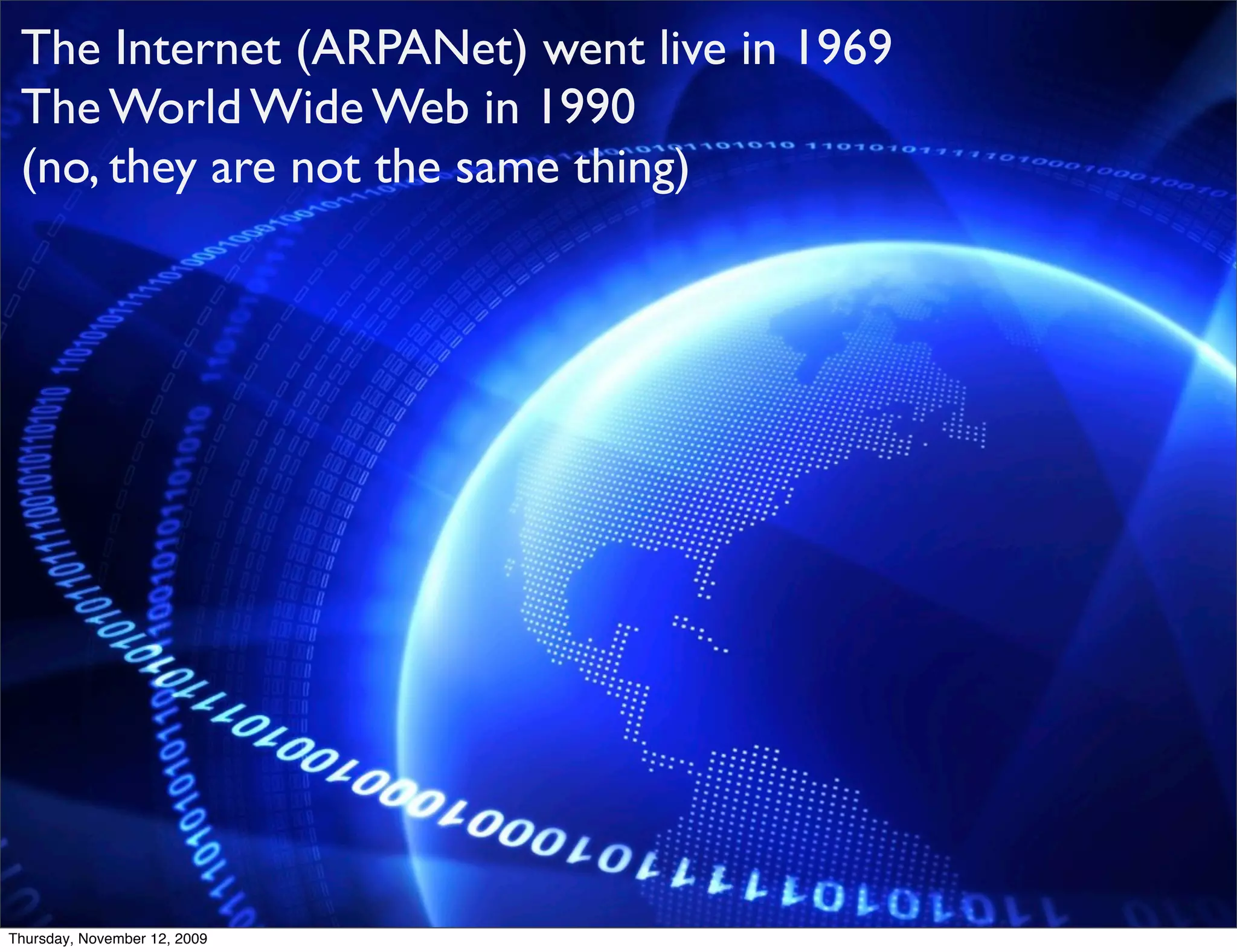 The Internet (ARPANet) went live in 1969
 The World Wide Web in 1990
 (no, they are not the same thing)




Thursday, November 12, 2009
 