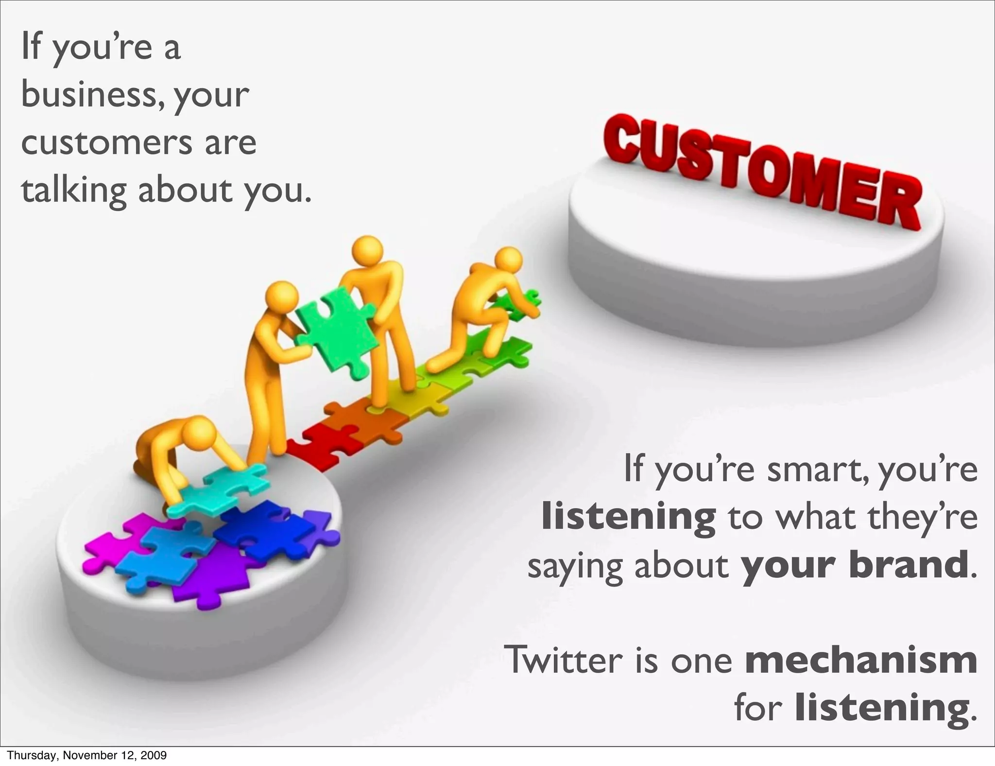 If you’re a
  business, your
  customers are
  talking about you.




                                     If you’re smart, you’re
                                listening to what they’re
                               saying about your brand.

                              Twitter is one mechanism
                                            for listening.
Thursday, November 12, 2009
 