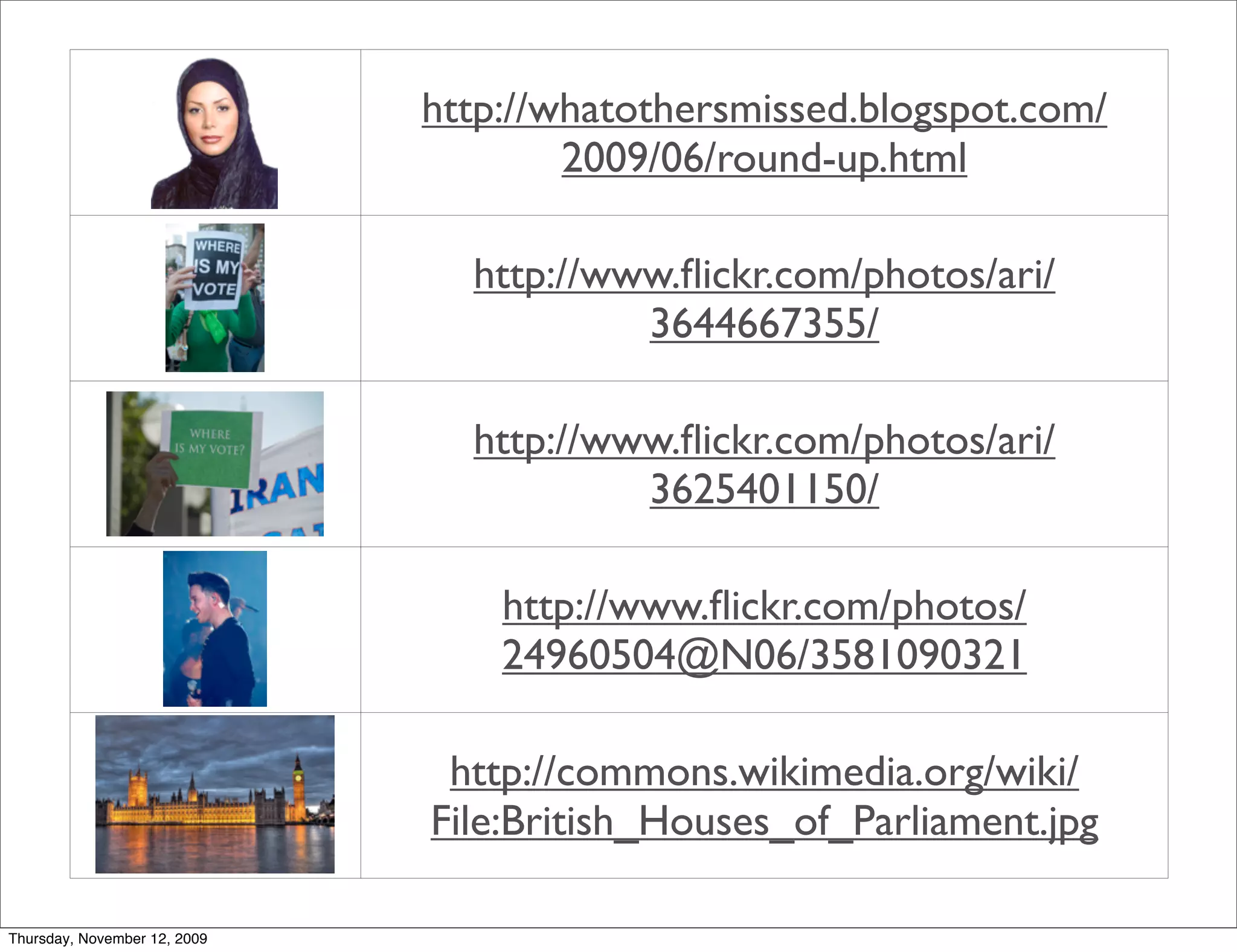 http://whatothersmissed.blogspot.com/
                                      2009/06/round-up.html

                                http://www.ﬂickr.com/photos/ari/
                                         3644667355/

                                http://www.ﬂickr.com/photos/ari/
                                         3625401150/

                                  http://www.ﬂickr.com/photos/
                                  24960504@N06/3581090321

                               http://commons.wikimedia.org/wiki/
                              File:British_Houses_of_Parliament.jpg

Thursday, November 12, 2009
 