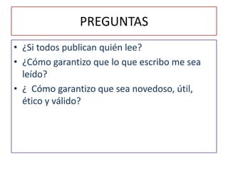 PREGUNTAS¿Si todos publican quién lee?¿Cómo garantizo que lo que escribo me sea leído?¿  Cómo garantizo que sea novedoso, útil, ético y válido? 