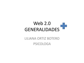 Web 2.0GENERALIDADES LILIANA ORTIZ BOTERO PSICOLOGA 