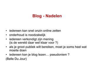 Blog  - Nadelen iedereen kan snel onzin online zetten onderhoud is noodzakelijk iedereen verkondigt zijn mening  (is de wereld daar wel klaar voor ?) als je groot publiek wilt bereiken, moet je soms heel wat moeite doen iedereen kan je blog lezen… pseudoniem ? (Belle Du Jour) 
