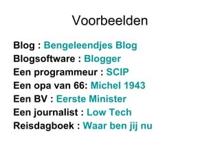 Voorbeelden Blog :  Bengeleendjes Blog   Blogsoftware :  Blogger   Een programmeur :  SCIP   Een opa van 66:  Michel 1943 Een BV :  Eerste Minister   Een journalist :  Low Tech   Reisdagboek :  Waar ben jij nu     