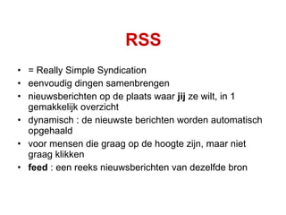 RSS = Really Simple Syndication eenvoudig dingen samenbrengen nieuwsberichten op de plaats waar  jij  ze wilt, in 1 gemakkelijk overzicht dynamisch : de nieuwste berichten worden automatisch opgehaald voor mensen die graag op de hoogte zijn, maar niet graag klikken feed  : een reeks nieuwsberichten van dezelfde bron 