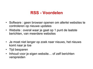 RSS - Voordelen Software : geen browser openen om allerlei websites te controleren op nieuwe updates Website : overal waar je gaat op 1 punt de laatste berichten, van meerdere websites Je moet niet langer op zoek naar nieuws, het nieuws komt naar je toe Tijd besparen Inhoud voor je eigen website… of zelf berichten verspreiden 