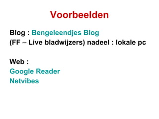 Voorbeelden Blog :  Bengeleendjes Blog  (FF – Live bladwijzers) nadeel : lokale pc Web :  Google Reader Netvibes 